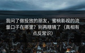 我问了做投放的朋友，蜜桃影视的流量口子在哪里？别再瞎猜了（真相有点反常识）