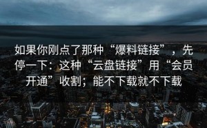 如果你刚点了那种“爆料链接”，先停一下：这种“云盘链接”用“会员开通”收割；能不下载就不下载
