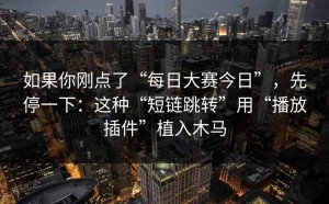 如果你刚点了“每日大赛今日”，先停一下：这种“短链跳转”用“播放插件”植入木马