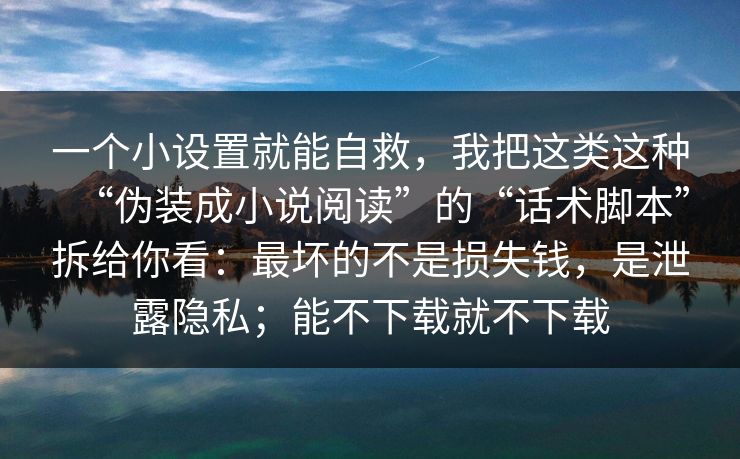 一个小设置就能自救，我把这类这种“伪装成小说阅读”的“话术脚本”拆给你看：最坏的不是损失钱，是泄露隐私；能不下载就不下载