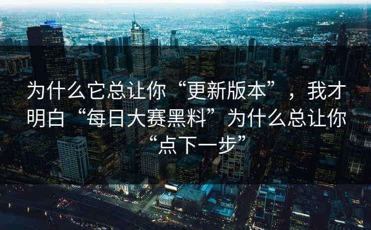 为什么它总让你“更新版本”，我才明白“每日大赛黑料”为什么总让你“点下一步”