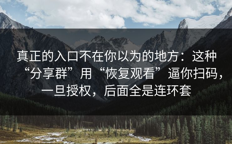真正的入口不在你以为的地方:这种“分享群”用“恢复观看”逼你扫码,一旦授权,后面全是连环套 真正的入口不在你以为的地方:这种“分享群”用“恢复观看”逼你扫码,一旦授权,后面全是连环套